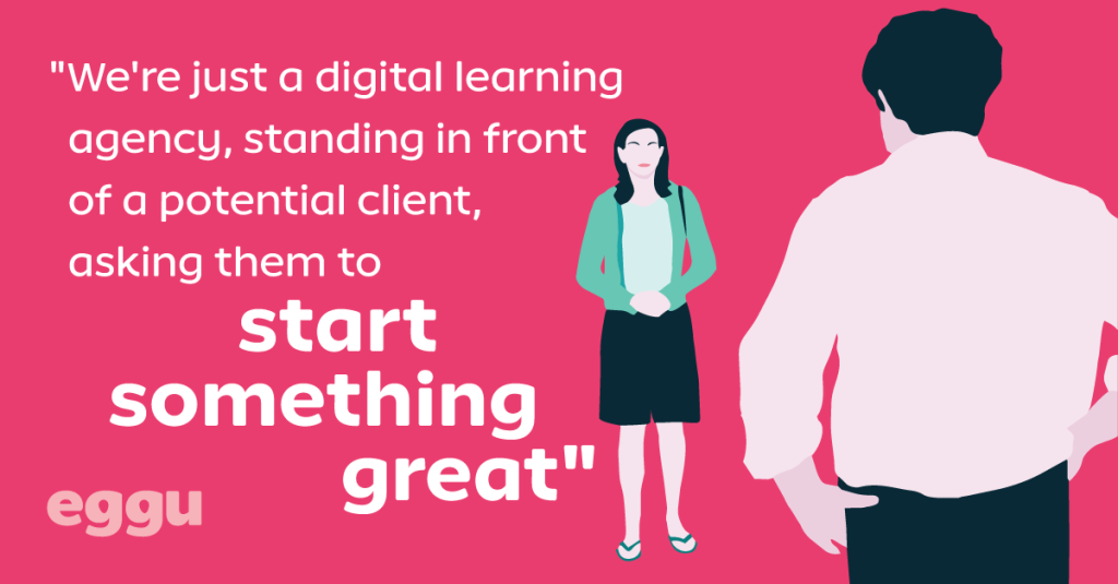 We're just a digital learning agency, standing in front of a potential client, asking them to start something great.